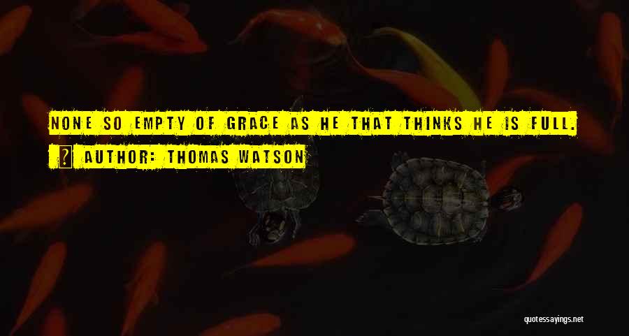 Thomas Watson Quotes: None So Empty Of Grace As He That Thinks He Is Full.