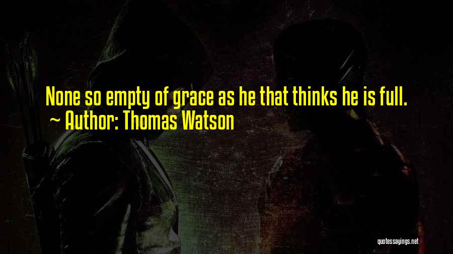 Thomas Watson Quotes: None So Empty Of Grace As He That Thinks He Is Full.