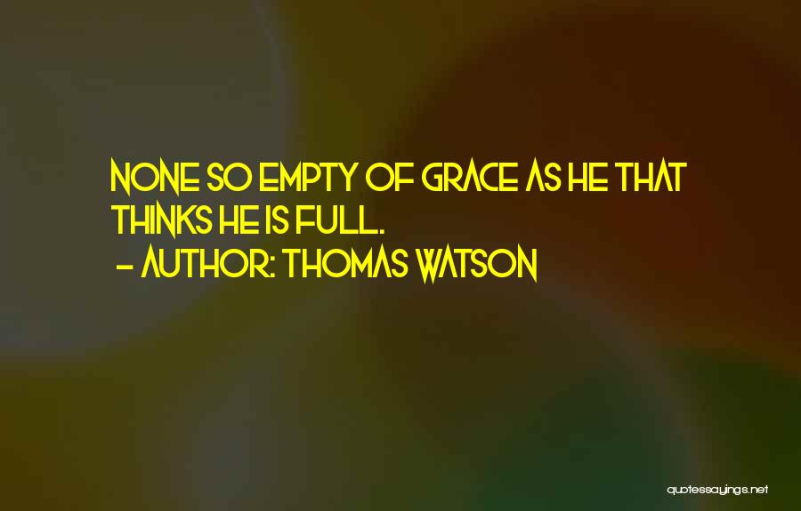 Thomas Watson Quotes: None So Empty Of Grace As He That Thinks He Is Full.