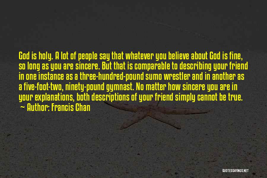 Francis Chan Quotes: God Is Holy. A Lot Of People Say That Whatever You Believe About God Is Fine, So Long As You
