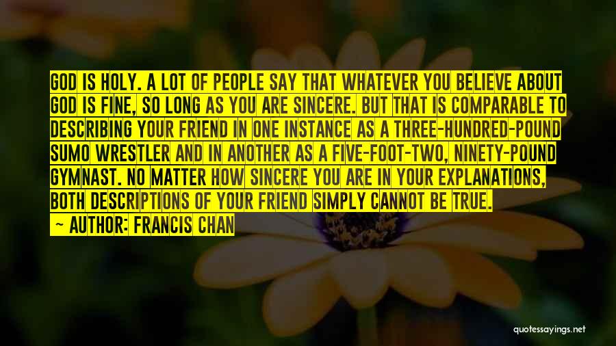 Francis Chan Quotes: God Is Holy. A Lot Of People Say That Whatever You Believe About God Is Fine, So Long As You