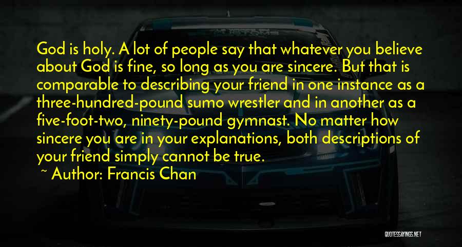 Francis Chan Quotes: God Is Holy. A Lot Of People Say That Whatever You Believe About God Is Fine, So Long As You