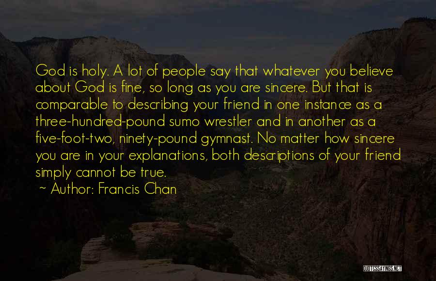 Francis Chan Quotes: God Is Holy. A Lot Of People Say That Whatever You Believe About God Is Fine, So Long As You