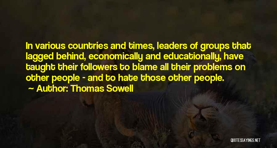 Thomas Sowell Quotes: In Various Countries And Times, Leaders Of Groups That Lagged Behind, Economically And Educationally, Have Taught Their Followers To Blame
