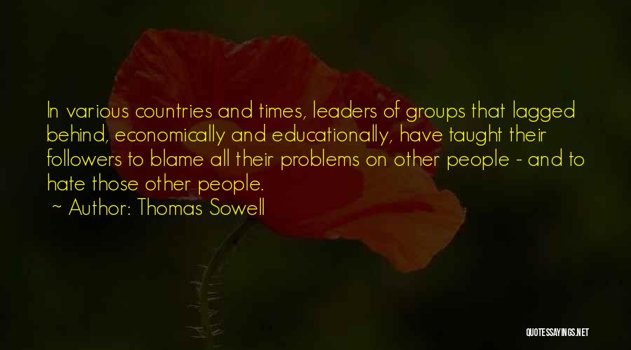 Thomas Sowell Quotes: In Various Countries And Times, Leaders Of Groups That Lagged Behind, Economically And Educationally, Have Taught Their Followers To Blame