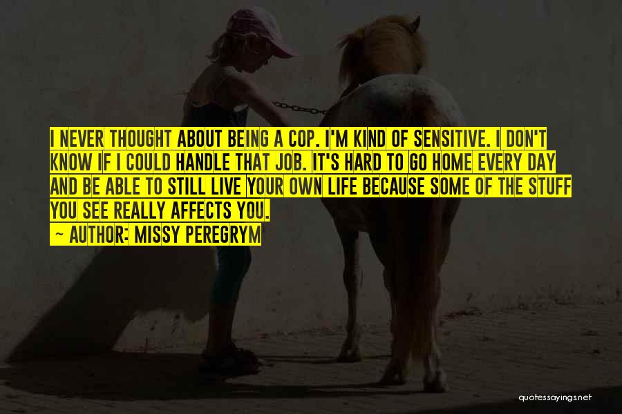 Missy Peregrym Quotes: I Never Thought About Being A Cop. I'm Kind Of Sensitive. I Don't Know If I Could Handle That Job.