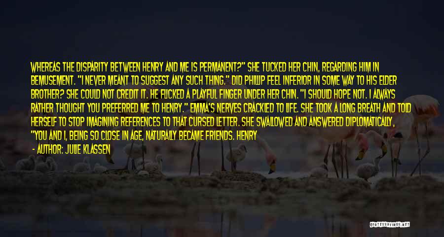 Julie Klassen Quotes: Whereas The Disparity Between Henry And Me Is Permanent? She Tucked Her Chin, Regarding Him In Bemusement. I Never Meant