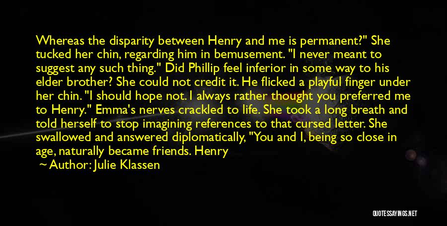 Julie Klassen Quotes: Whereas The Disparity Between Henry And Me Is Permanent? She Tucked Her Chin, Regarding Him In Bemusement. I Never Meant