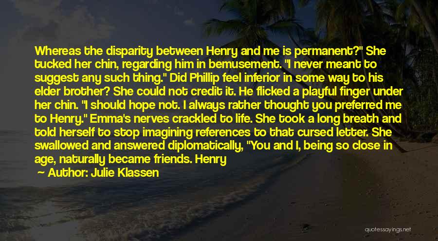 Julie Klassen Quotes: Whereas The Disparity Between Henry And Me Is Permanent? She Tucked Her Chin, Regarding Him In Bemusement. I Never Meant