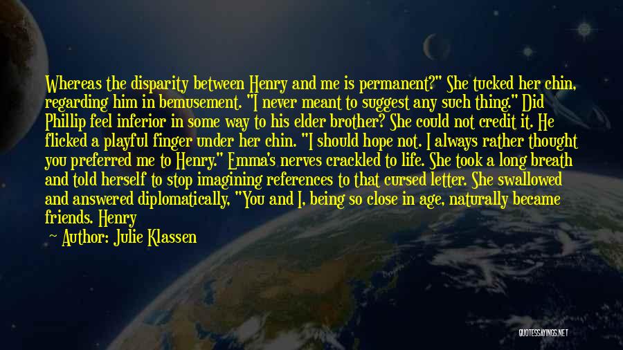 Julie Klassen Quotes: Whereas The Disparity Between Henry And Me Is Permanent? She Tucked Her Chin, Regarding Him In Bemusement. I Never Meant