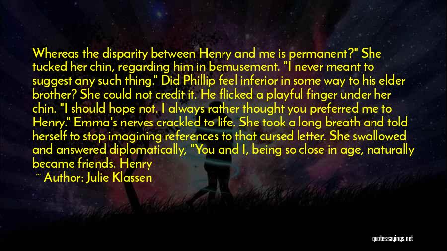 Julie Klassen Quotes: Whereas The Disparity Between Henry And Me Is Permanent? She Tucked Her Chin, Regarding Him In Bemusement. I Never Meant