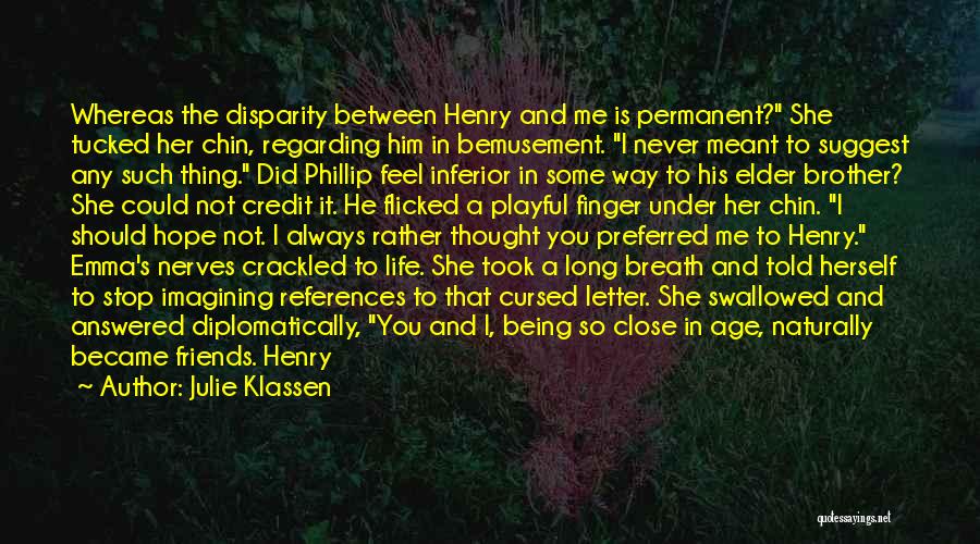 Julie Klassen Quotes: Whereas The Disparity Between Henry And Me Is Permanent? She Tucked Her Chin, Regarding Him In Bemusement. I Never Meant