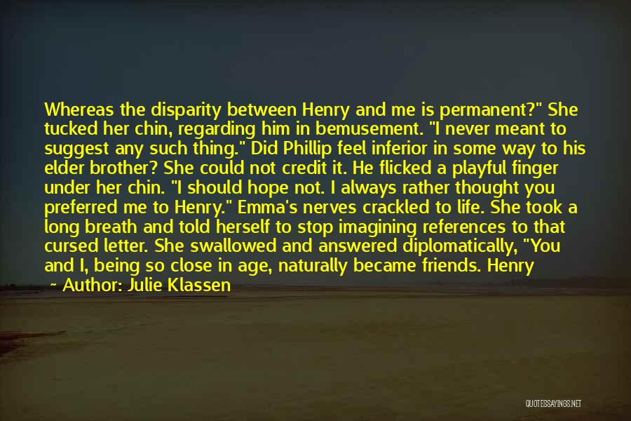 Julie Klassen Quotes: Whereas The Disparity Between Henry And Me Is Permanent? She Tucked Her Chin, Regarding Him In Bemusement. I Never Meant