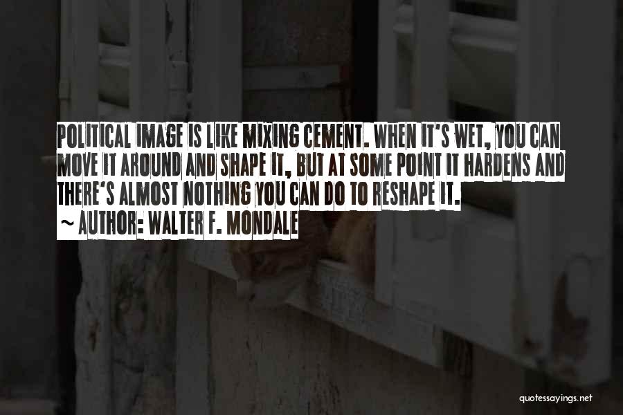 Walter F. Mondale Quotes: Political Image Is Like Mixing Cement. When It's Wet, You Can Move It Around And Shape It, But At Some