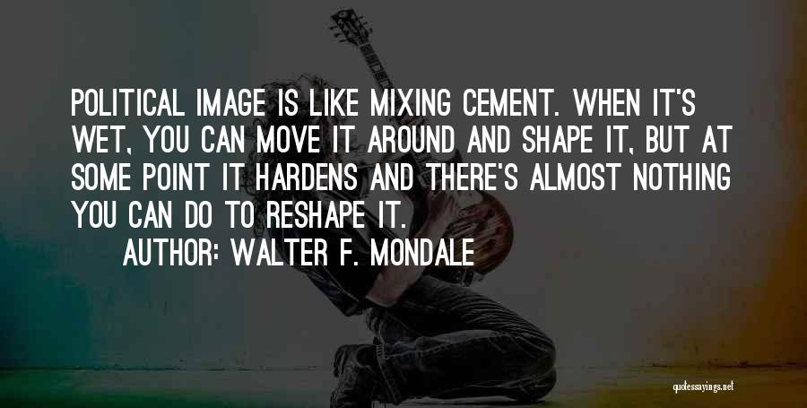 Walter F. Mondale Quotes: Political Image Is Like Mixing Cement. When It's Wet, You Can Move It Around And Shape It, But At Some