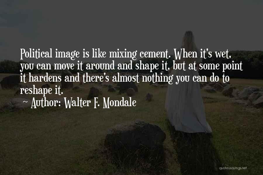 Walter F. Mondale Quotes: Political Image Is Like Mixing Cement. When It's Wet, You Can Move It Around And Shape It, But At Some