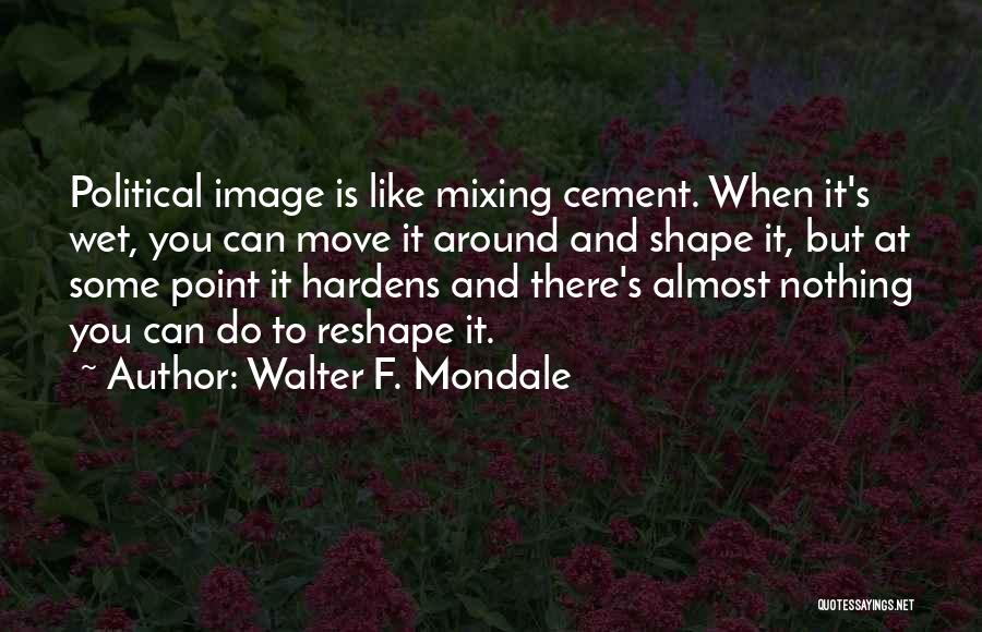 Walter F. Mondale Quotes: Political Image Is Like Mixing Cement. When It's Wet, You Can Move It Around And Shape It, But At Some