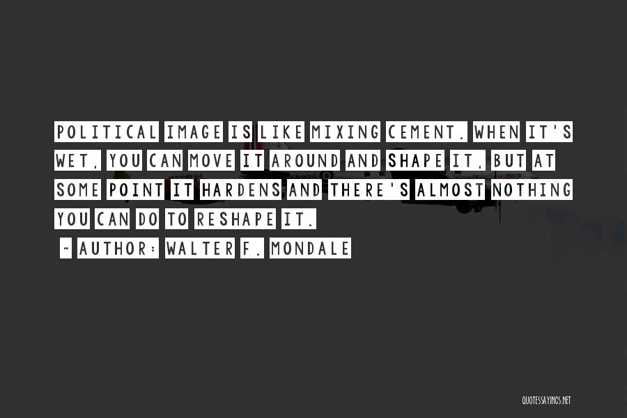 Walter F. Mondale Quotes: Political Image Is Like Mixing Cement. When It's Wet, You Can Move It Around And Shape It, But At Some