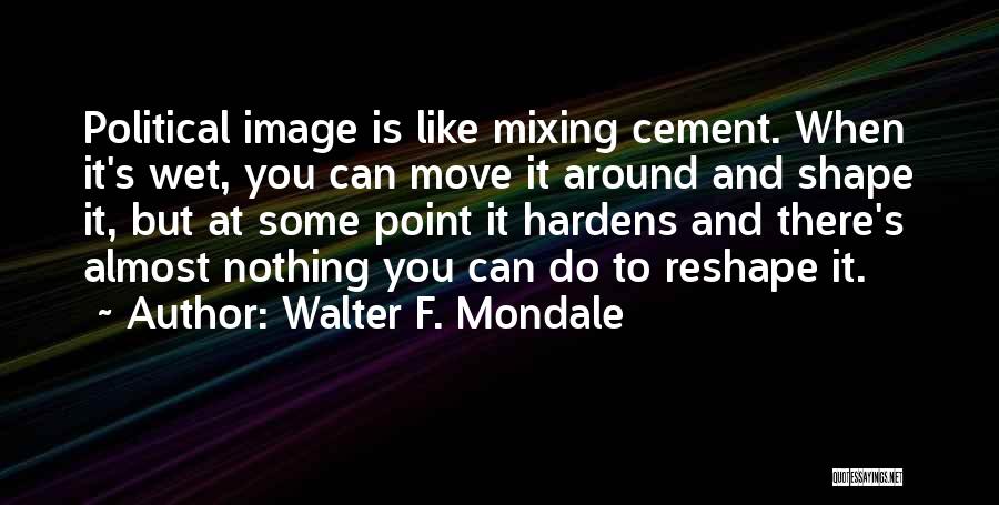 Walter F. Mondale Quotes: Political Image Is Like Mixing Cement. When It's Wet, You Can Move It Around And Shape It, But At Some