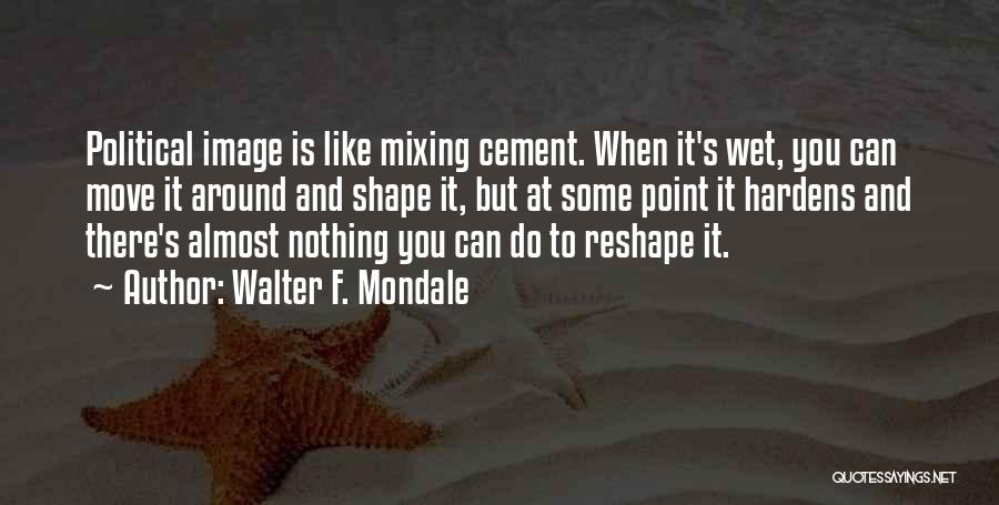 Walter F. Mondale Quotes: Political Image Is Like Mixing Cement. When It's Wet, You Can Move It Around And Shape It, But At Some