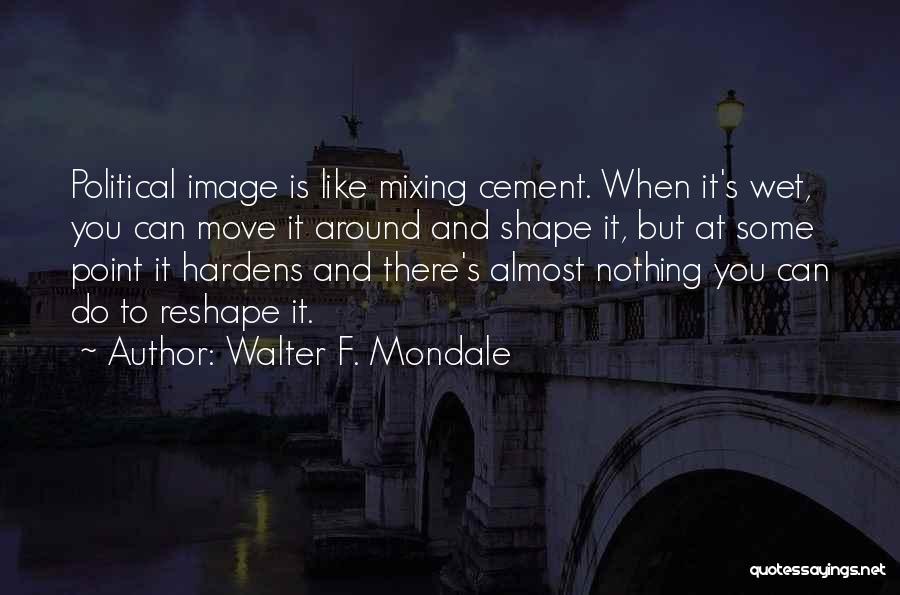 Walter F. Mondale Quotes: Political Image Is Like Mixing Cement. When It's Wet, You Can Move It Around And Shape It, But At Some