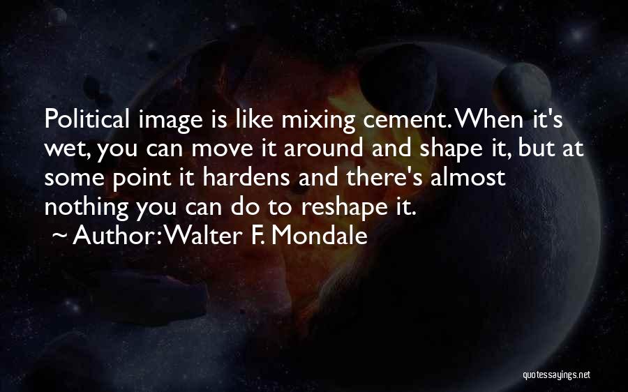 Walter F. Mondale Quotes: Political Image Is Like Mixing Cement. When It's Wet, You Can Move It Around And Shape It, But At Some