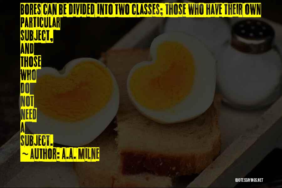 A.A. Milne Quotes: Bores Can Be Divided Into Two Classes; Those Who Have Their Own Particular Subject, And Those Who Do Not Need