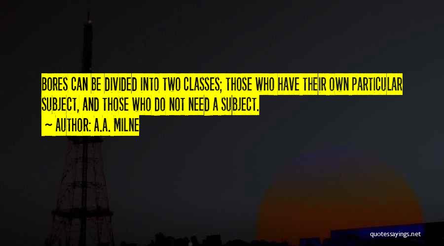 A.A. Milne Quotes: Bores Can Be Divided Into Two Classes; Those Who Have Their Own Particular Subject, And Those Who Do Not Need