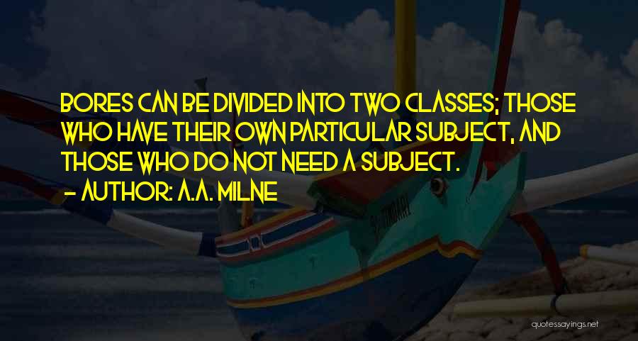 A.A. Milne Quotes: Bores Can Be Divided Into Two Classes; Those Who Have Their Own Particular Subject, And Those Who Do Not Need