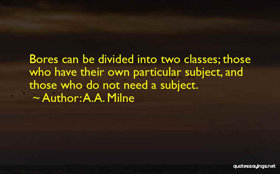 A.A. Milne Quotes: Bores Can Be Divided Into Two Classes; Those Who Have Their Own Particular Subject, And Those Who Do Not Need
