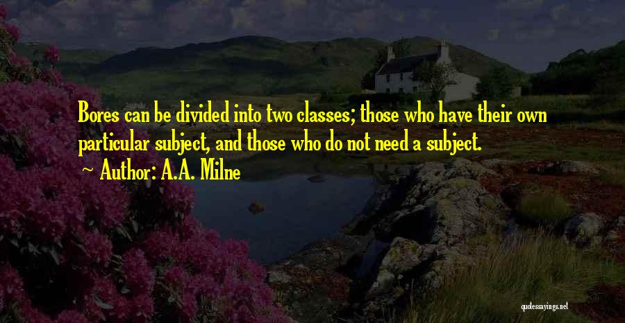 A.A. Milne Quotes: Bores Can Be Divided Into Two Classes; Those Who Have Their Own Particular Subject, And Those Who Do Not Need