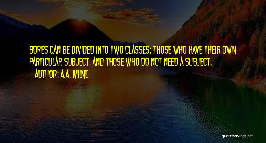 A.A. Milne Quotes: Bores Can Be Divided Into Two Classes; Those Who Have Their Own Particular Subject, And Those Who Do Not Need