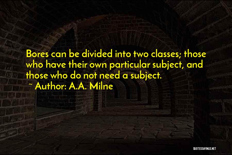 A.A. Milne Quotes: Bores Can Be Divided Into Two Classes; Those Who Have Their Own Particular Subject, And Those Who Do Not Need