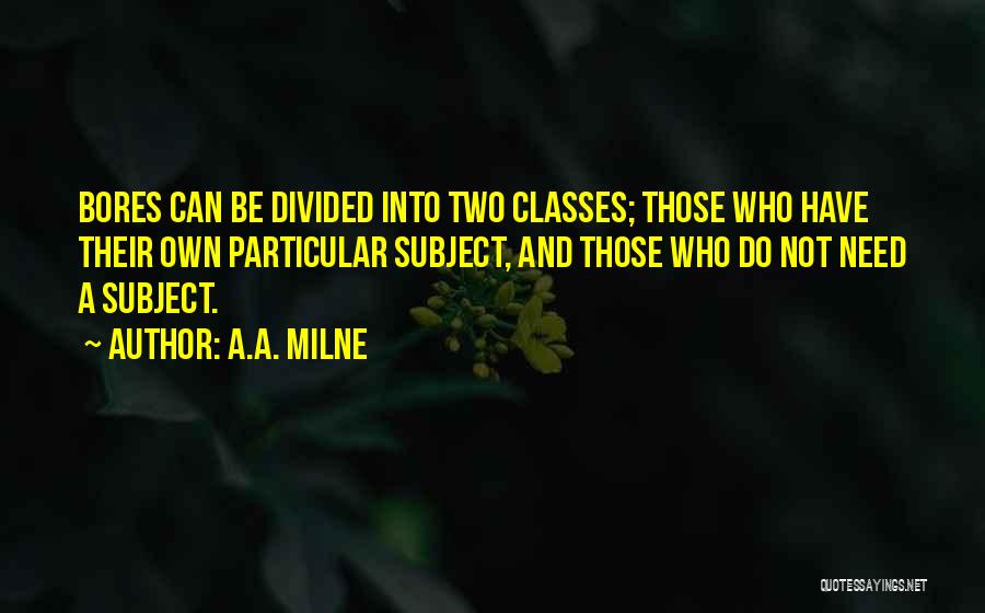 A.A. Milne Quotes: Bores Can Be Divided Into Two Classes; Those Who Have Their Own Particular Subject, And Those Who Do Not Need