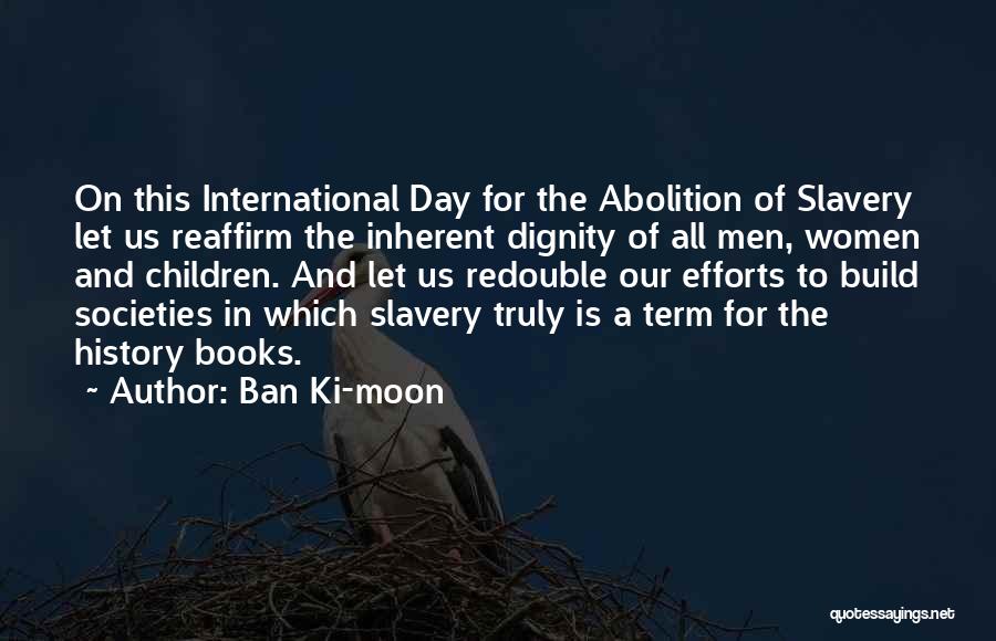 Ban Ki-moon Quotes: On This International Day For The Abolition Of Slavery Let Us Reaffirm The Inherent Dignity Of All Men, Women And