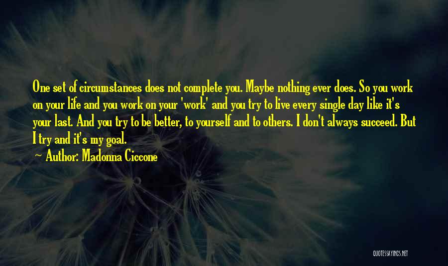 Madonna Ciccone Quotes: One Set Of Circumstances Does Not Complete You. Maybe Nothing Ever Does. So You Work On Your Life And You