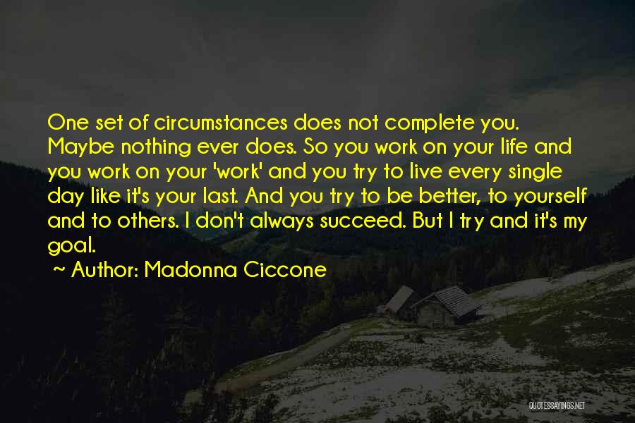 Madonna Ciccone Quotes: One Set Of Circumstances Does Not Complete You. Maybe Nothing Ever Does. So You Work On Your Life And You