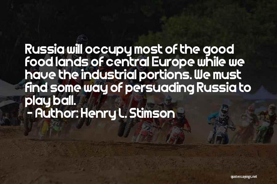 Henry L. Stimson Quotes: Russia Will Occupy Most Of The Good Food Lands Of Central Europe While We Have The Industrial Portions. We Must