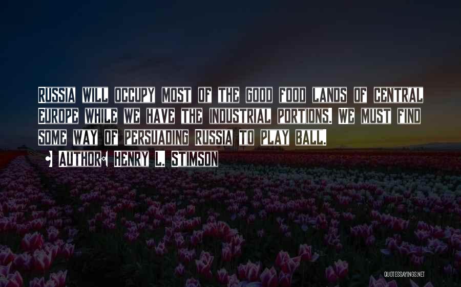 Henry L. Stimson Quotes: Russia Will Occupy Most Of The Good Food Lands Of Central Europe While We Have The Industrial Portions. We Must