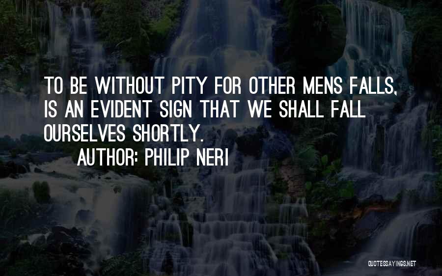 Philip Neri Quotes: To Be Without Pity For Other Mens Falls, Is An Evident Sign That We Shall Fall Ourselves Shortly.