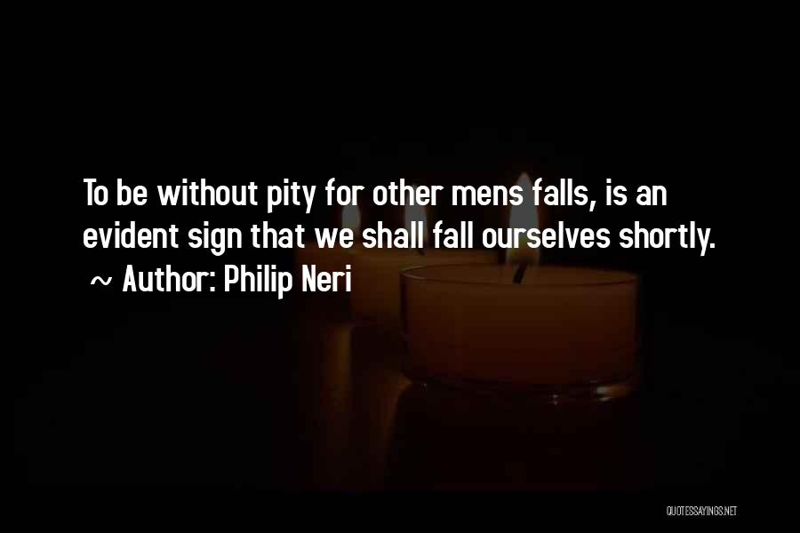 Philip Neri Quotes: To Be Without Pity For Other Mens Falls, Is An Evident Sign That We Shall Fall Ourselves Shortly.