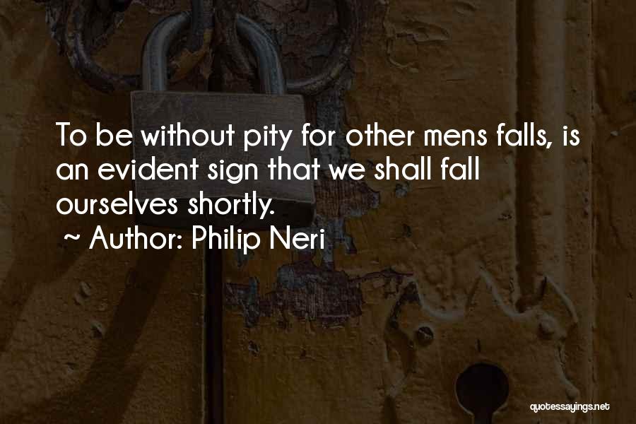 Philip Neri Quotes: To Be Without Pity For Other Mens Falls, Is An Evident Sign That We Shall Fall Ourselves Shortly.