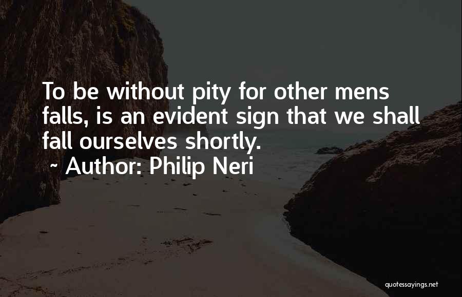 Philip Neri Quotes: To Be Without Pity For Other Mens Falls, Is An Evident Sign That We Shall Fall Ourselves Shortly.