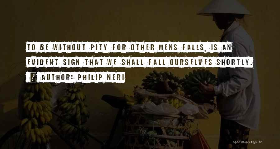 Philip Neri Quotes: To Be Without Pity For Other Mens Falls, Is An Evident Sign That We Shall Fall Ourselves Shortly.