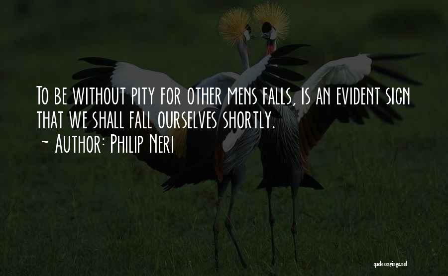 Philip Neri Quotes: To Be Without Pity For Other Mens Falls, Is An Evident Sign That We Shall Fall Ourselves Shortly.