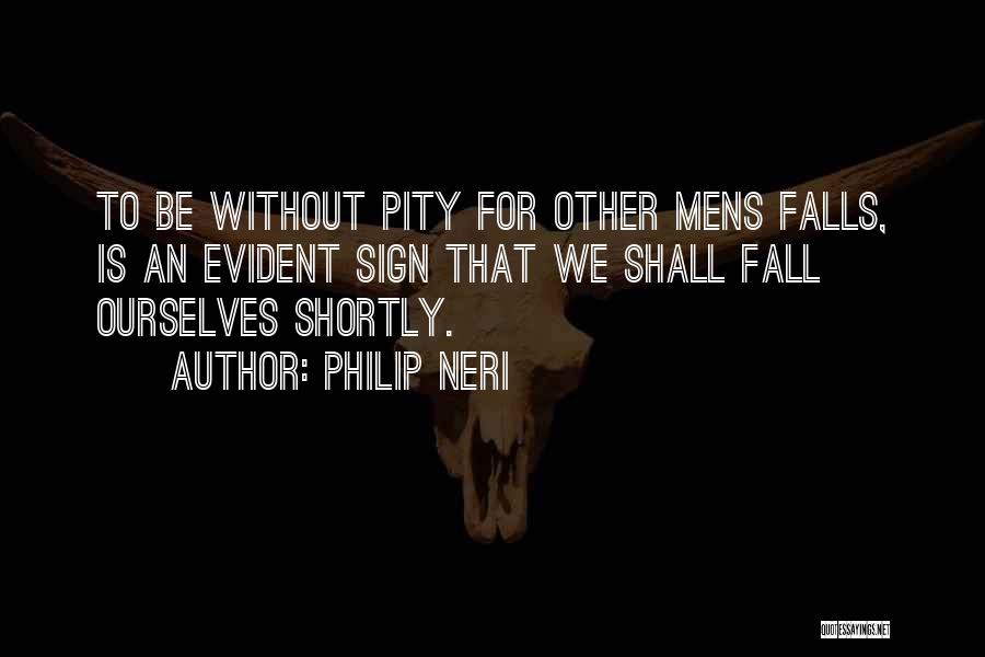 Philip Neri Quotes: To Be Without Pity For Other Mens Falls, Is An Evident Sign That We Shall Fall Ourselves Shortly.