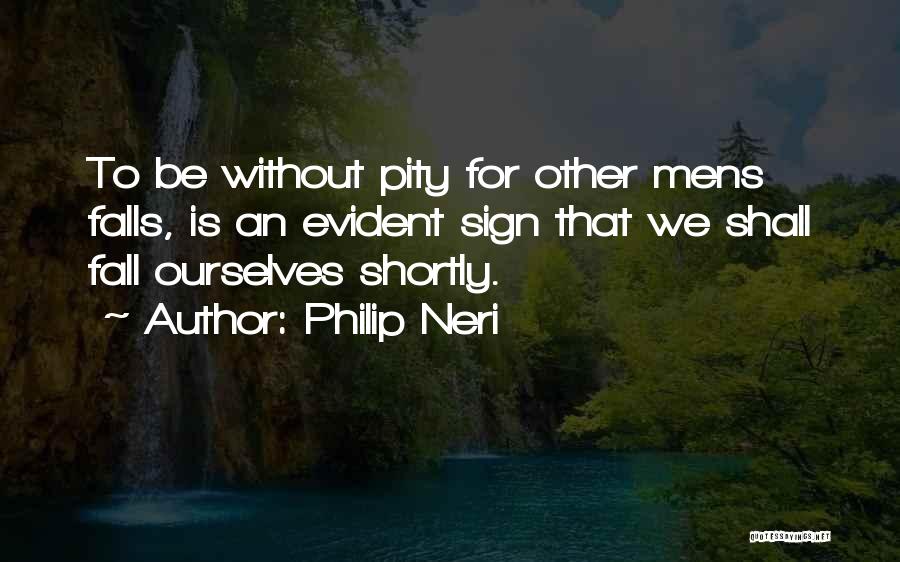 Philip Neri Quotes: To Be Without Pity For Other Mens Falls, Is An Evident Sign That We Shall Fall Ourselves Shortly.