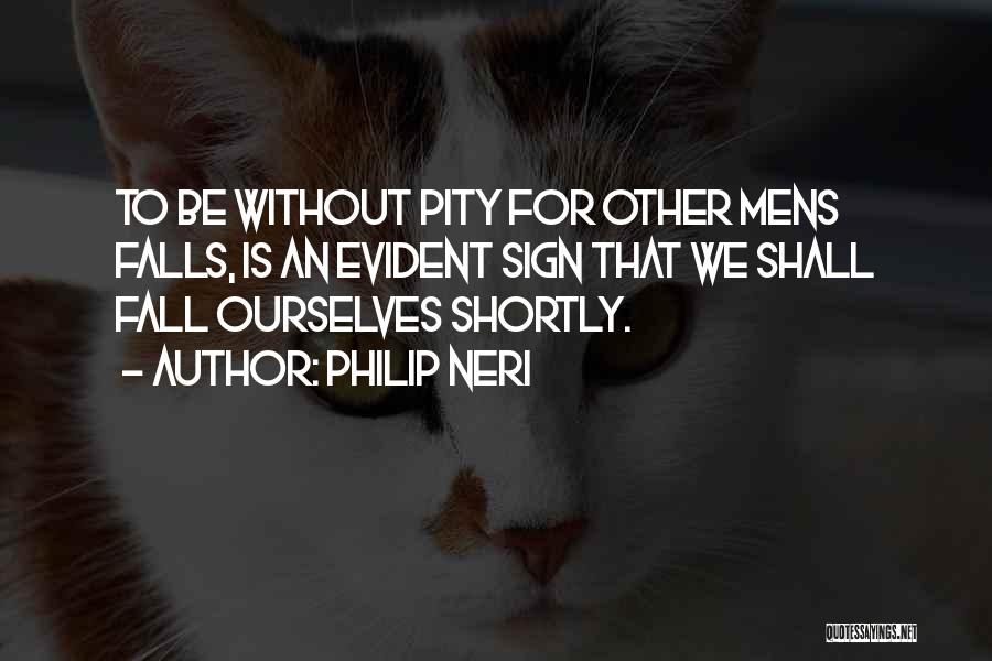 Philip Neri Quotes: To Be Without Pity For Other Mens Falls, Is An Evident Sign That We Shall Fall Ourselves Shortly.