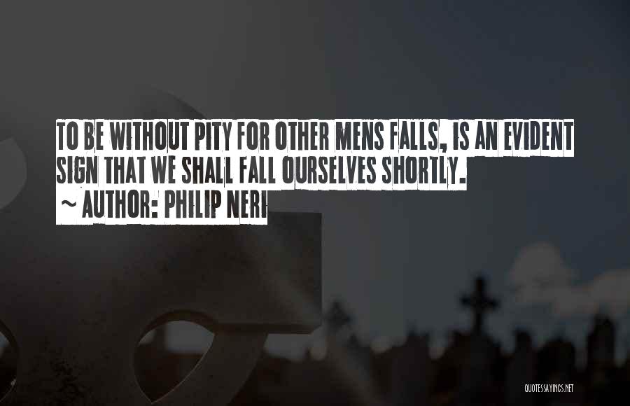 Philip Neri Quotes: To Be Without Pity For Other Mens Falls, Is An Evident Sign That We Shall Fall Ourselves Shortly.