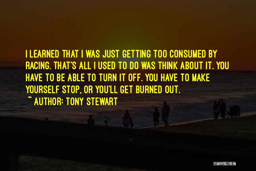 Tony Stewart Quotes: I Learned That I Was Just Getting Too Consumed By Racing. That's All I Used To Do Was Think About